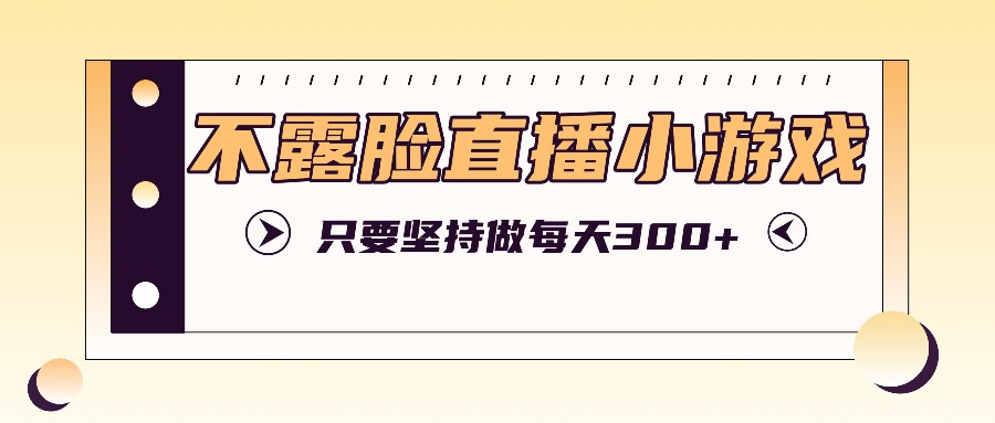不露脸直播小游戏项目玩法，只要坚持做，轻松实现每天300+-万象聊项目