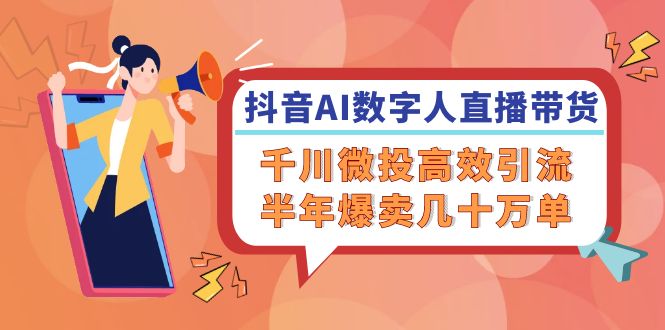 （12232期）抖音AI-数字人直播带货，千川 微投高效引流，半年爆卖几十万单-万象聊项目