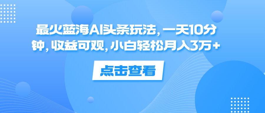 （12257期）最火蓝海AI头条玩法，一天10分钟，收益可观，小白轻松月入3万+-万象聊项目