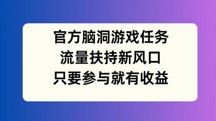 官方脑洞游戏任务，流量扶持新风口，只要参与就有收益【揭秘】-万象聊项目