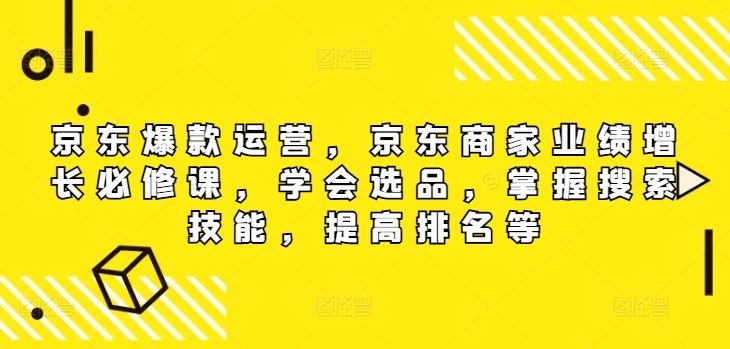 京东爆款运营，京东商家业绩增长必修课，学会选品，掌握搜索技能，提高排名等-万象聊项目