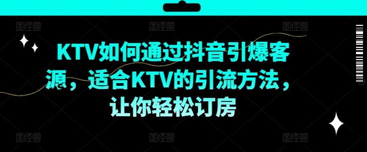 KTV抖音短视频营销，KTV如何通过抖音引爆客源，适合KTV的引流方法，让你轻松订房-万象聊项目