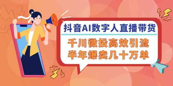 抖音AI数字人直播带货，千川微投高效引流，半年爆卖几十万单-万象聊项目