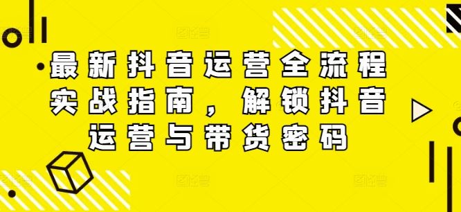 最新抖音运营全流程实战指南，解锁抖音运营与带货密码-万象聊项目