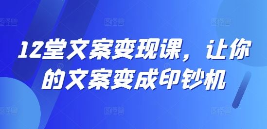 12堂文案变现课，让你的文案变成印钞机-万象聊项目