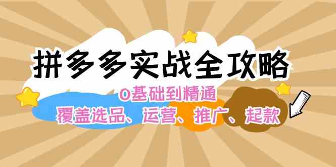 拼多多实战全攻略：0基础到精通，覆盖选品、运营、推广、起款-万象聊项目