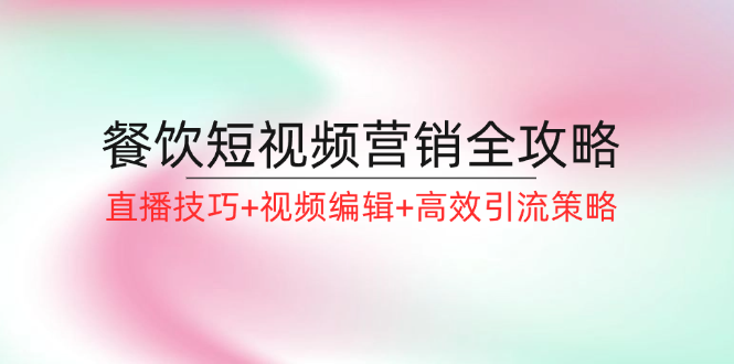 （12335期）餐饮短视频营销全攻略：直播技巧+视频编辑+高效引流策略-万象聊项目