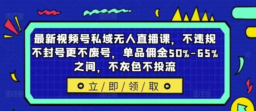 最新视频号私域无人直播课，不违规不封号更不废号，单品佣金50%-65%之间，不灰色不投流-万象聊项目