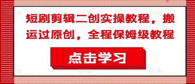 短剧剪辑二创实操教程，搬运过原创，全程保姆级教程-万象聊项目