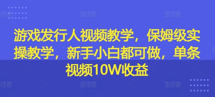 游戏发行人视频教学，保姆级实操教学，新手小白都可做，单条视频10W收益-万象聊项目