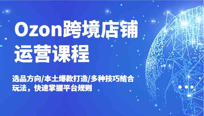 Ozon跨境店铺运营课程，选品方向/本土爆款打造/多种技巧结合玩法，快速掌握平台规则-万象聊项目