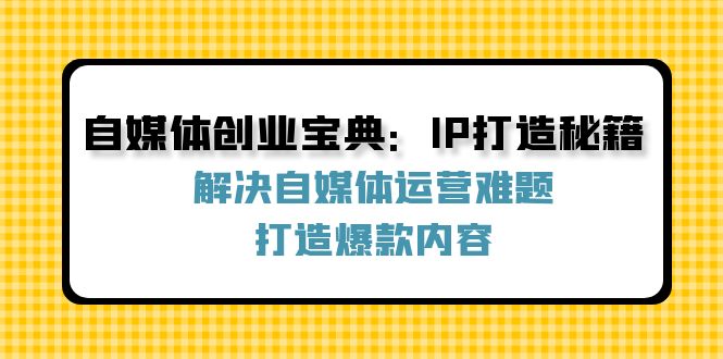（12400期）自媒体创业宝典：IP打造秘籍：解决自媒体运营难题，打造爆款内容-万象聊项目