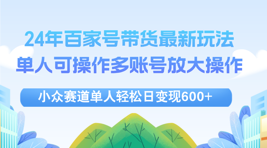 （12405期）24年百家号视频带货最新玩法，单人可操作多账号放大操作，单人轻松日变…-万象聊项目