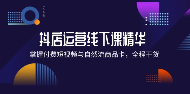 （12415期）抖店进阶线下课精华：掌握付费短视频与自然流商品卡，全程干货！-万象聊项目