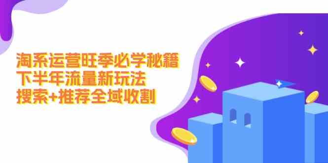 淘系运营旺季必学秘籍：下半年流量新玩法：搜索+推荐全域收割-万象聊项目