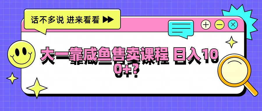大一靠咸鱼售卖课程日入100+，没有任何门槛，有手就行-万象聊项目