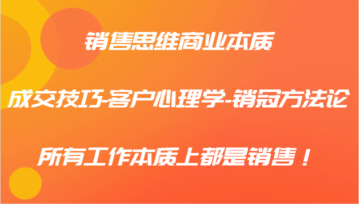 销售思维商业本质-成交技巧-客户心理学-销冠方法论，所有工作本质上都是销售！-万象聊项目