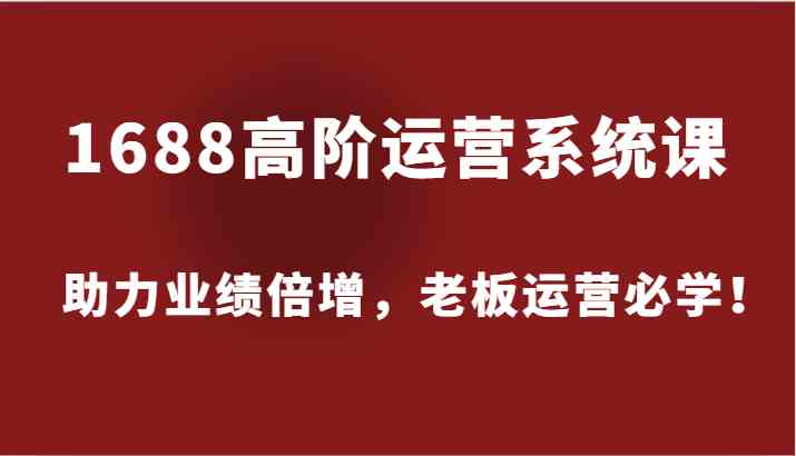 1688高阶运营系统课，助力业绩倍增，老板运营必学！-万象聊项目