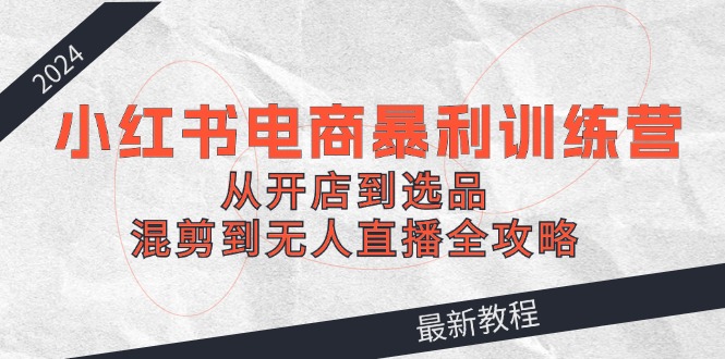 2024小红书电商暴利训练营：从开店到选品，混剪到无人直播全攻略-万象聊项目