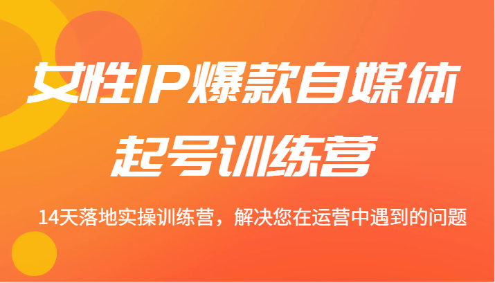 女性IP爆款自媒体起号训练营 14天落地实操训练营，解决您在运营中遇到的问题-万象聊项目