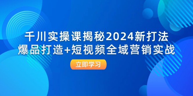（12424期）千川实操课揭秘2024新打法：爆品打造+短视频全域营销实战-万象聊项目
