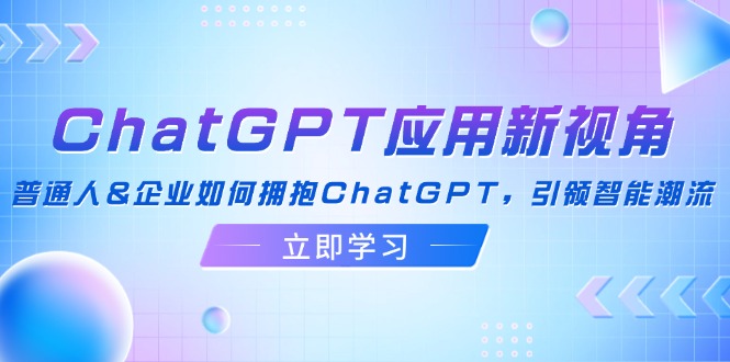 （12427期）ChatGPT应用新视角：普通人&企业如何拥抱ChatGPT，引领智能潮流-万象聊项目