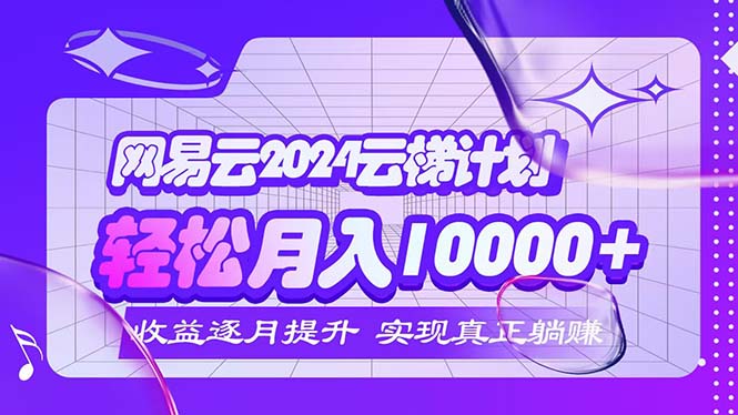 （12439期）2024网易云云梯计划  每月躺赚5000+-万象聊项目