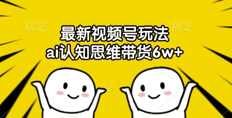 最新视频号玩法，ai认知思维带货6w+【揭秘】-万象聊项目