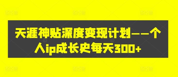 天涯神贴深度变现计划——个人ip成长史每天300+【揭秘】-万象聊项目