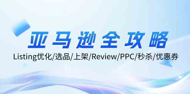 亚马逊全攻略：Listing优化、选品、上架、Review、PPC、秒杀、优惠券等-万象聊项目