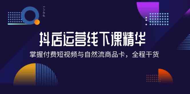 抖店进阶线下课精华：掌握付费短视频与自然流商品卡，全程干货！-万象聊项目