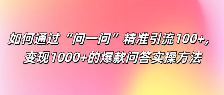 如何通过“问一问”精准引流100+， 变现1000+的爆款问答实操方法-万象聊项目