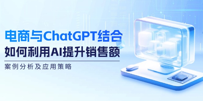 （12479期）电商与ChatGPT结合：如何利用AI提升销售额，案例分析及应用策略-万象聊项目