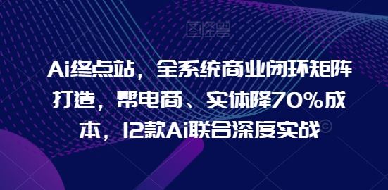 Ai终点站，全系统商业闭环矩阵打造，帮电商、实体降70%成本，12款Ai联合深度实战【0906更新】-万象聊项目