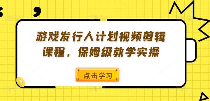 游戏发行人计划视频剪辑课程，保姆级教学实操-万象聊项目