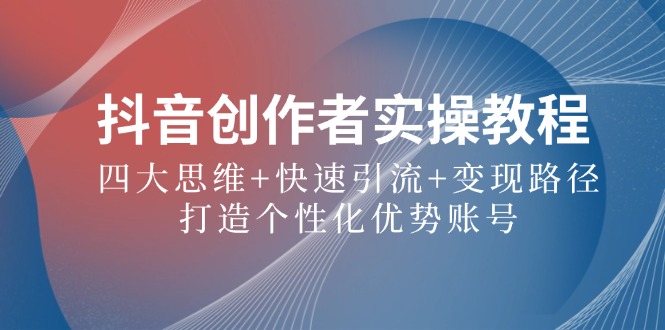 抖音创作者实操教程：四大思维+快速引流+变现路径，打造个性化优势账号-万象聊项目