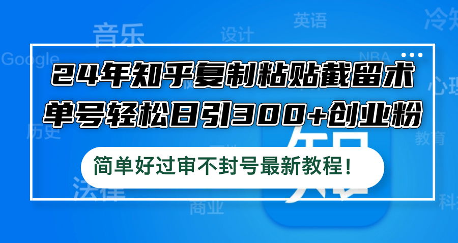 24年知乎复制粘贴截留术，单号轻松日引300+创业粉，简单好过审不封号最…-万象聊项目