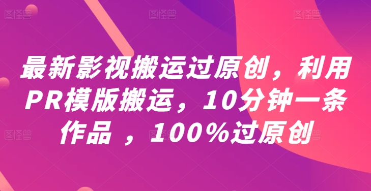 最新影视搬运过原创，利用PR模版搬运，10分钟一条作品 ，100%过原创【教程+PR模板】-万象聊项目