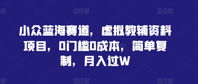小众蓝海赛道，虚拟教辅资料项目，0门槛0成本，简单复制，月入过W【揭秘】-万象聊项目