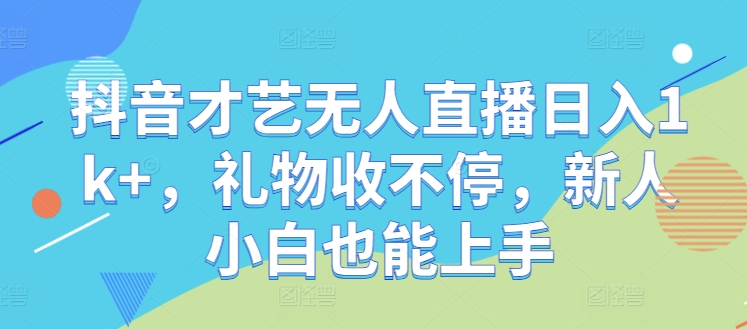 抖音才艺无人直播日入1k+，礼物收不停，新人小白也能上手【揭秘】-万象聊项目