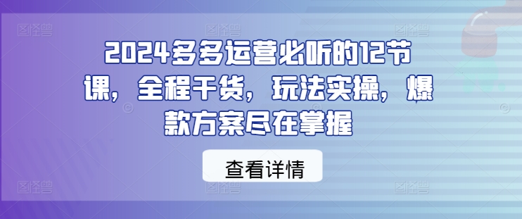 2024多多运营必听的12节课，全程干货，玩法实操，爆款方案尽在掌握-万象聊项目