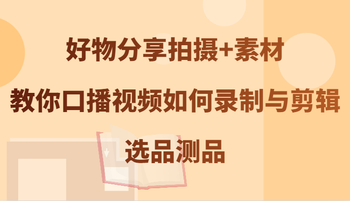 好物分享拍摄+素材，教你口播视频如何录制与剪辑，选品测品-万象聊项目