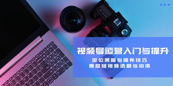 视频号运营入门与提升：定位策略与操作技巧，爆款短视频选题与拍摄-万象聊项目