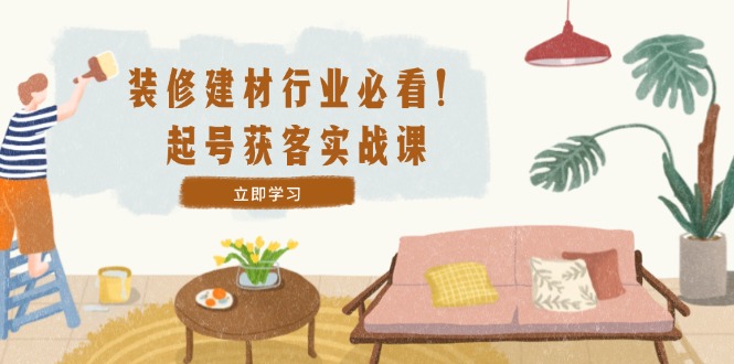装修-建材行业必看！起号获客实战课：精准定位+爆款视频+高效运营-万象聊项目