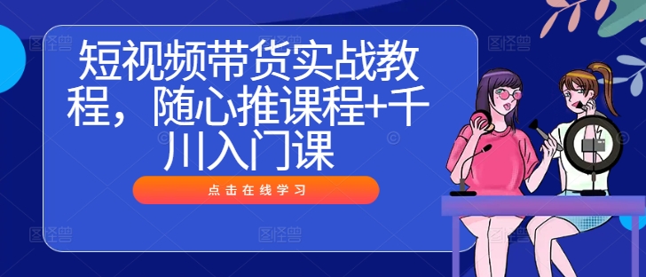 短视频带货实战教程，随心推课程+千川入门课-万象聊项目