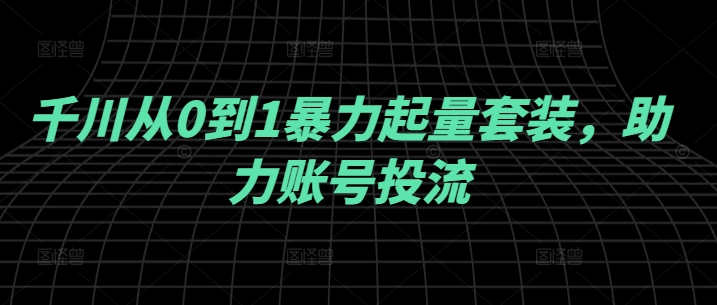 千川从0到1暴力起量套装，助力账号投流-万象聊项目