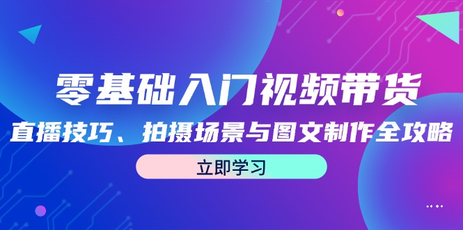 零基础入门视频带货：直播技巧、拍摄场景与图文制作全攻略-万象聊项目