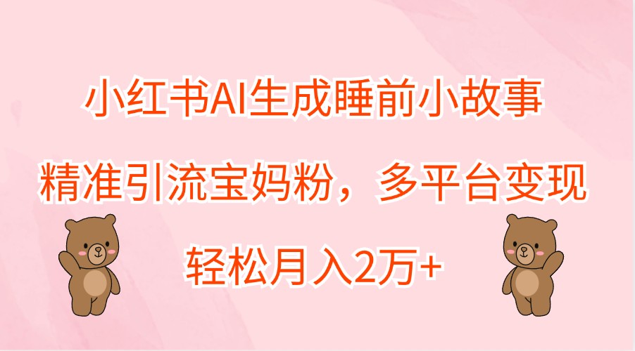 小红书AI生成睡前小故事，精准引流宝妈粉，多平台变现，轻松月入2万+-万象聊项目