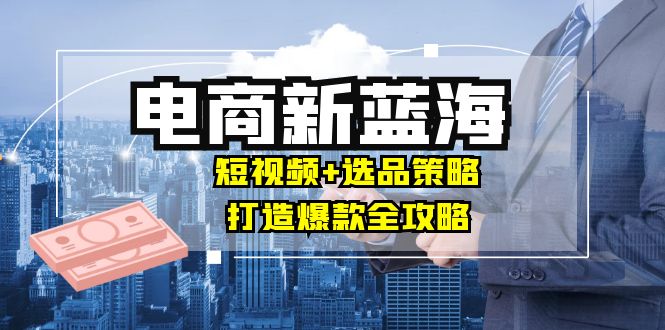 商家必看电商新蓝海：短视频+选品策略，打造爆款全攻略，月入10w+-万象聊项目