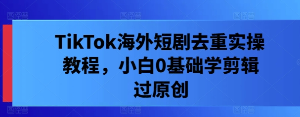 TikTok海外短剧去重实操教程，小白0基础学剪辑过原创-万象聊项目